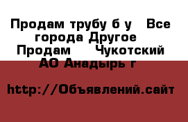 Продам трубу б/у - Все города Другое » Продам   . Чукотский АО,Анадырь г.